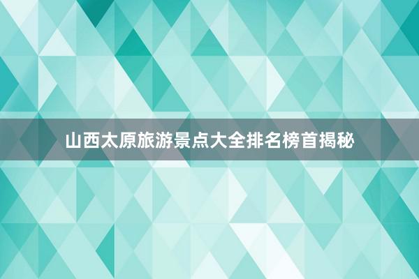 山西太原旅游景点大全排名榜首揭秘