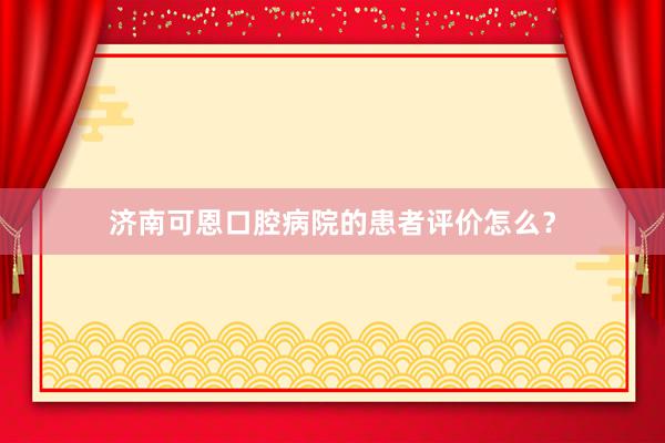 济南可恩口腔病院的患者评价怎么？