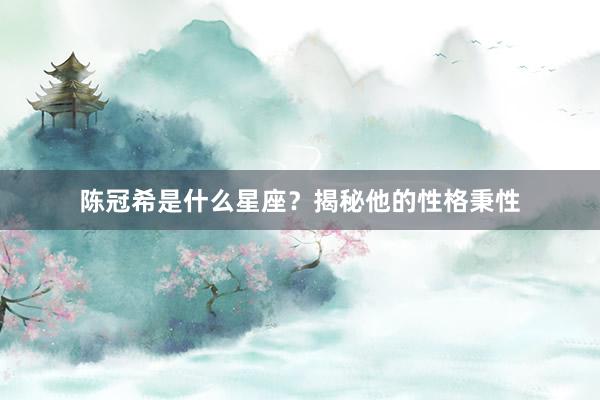 陈冠希是什么星座？揭秘他的性格秉性