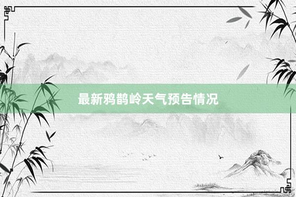 最新鸦鹊岭天气预告情况