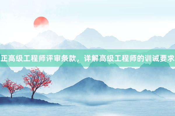 正高级工程师评审条款，详解高级工程师的训诫要求