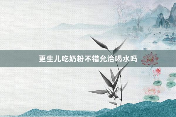 更生儿吃奶粉不错允洽喝水吗