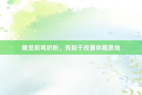 睡觉前喝奶粉，有助于改善休眠质地