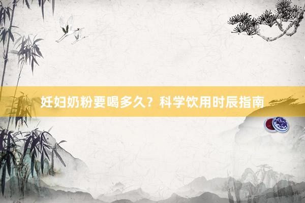 妊妇奶粉要喝多久？科学饮用时辰指南