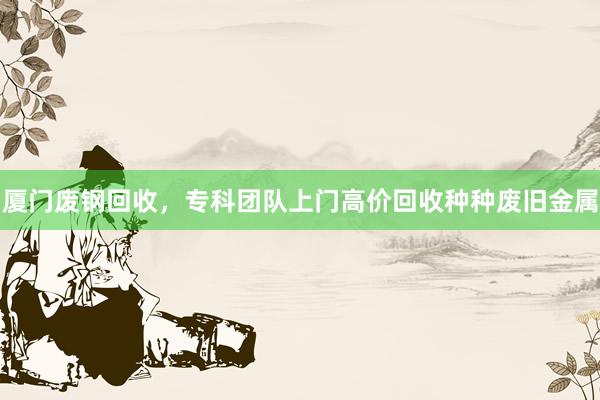 厦门废钢回收，专科团队上门高价回收种种废旧金属