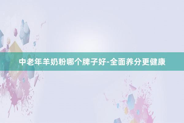 中老年羊奶粉哪个牌子好-全面养分更健康