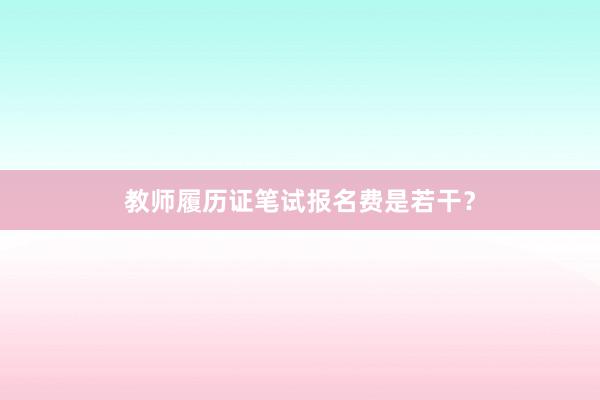 教师履历证笔试报名费是若干？