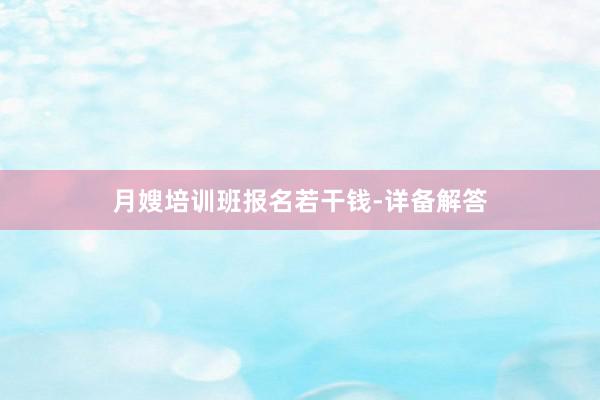 月嫂培训班报名若干钱-详备解答