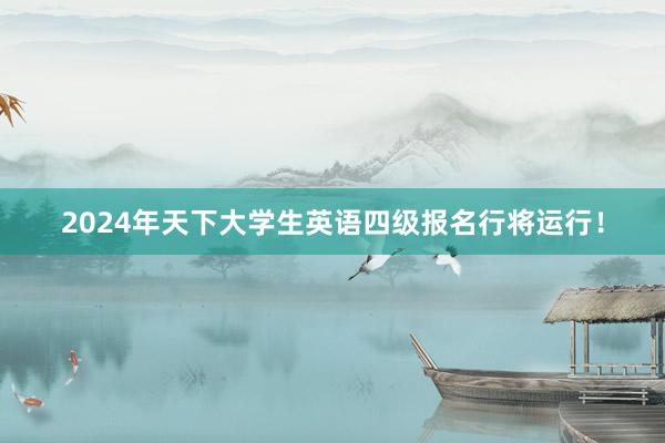 2024年天下大学生英语四级报名行将运行！