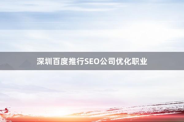 深圳百度推行SEO公司优化职业