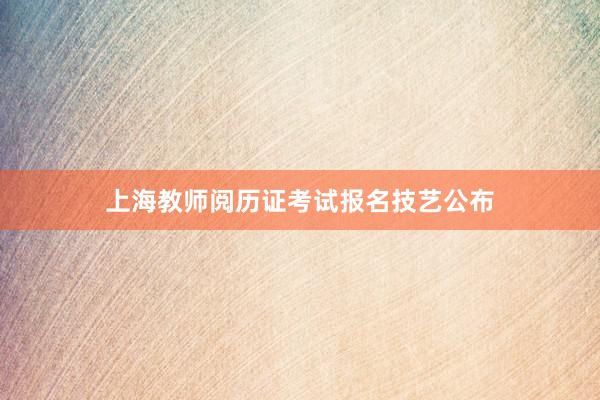 上海教师阅历证考试报名技艺公布