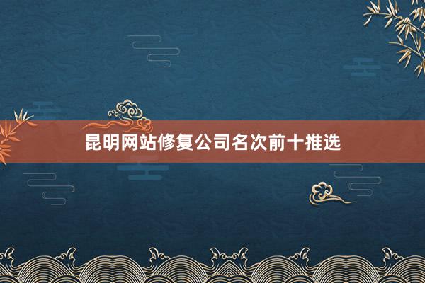昆明网站修复公司名次前十推选