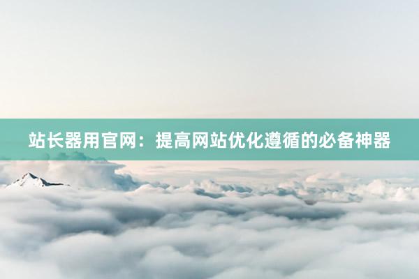 站长器用官网：提高网站优化遵循的必备神器