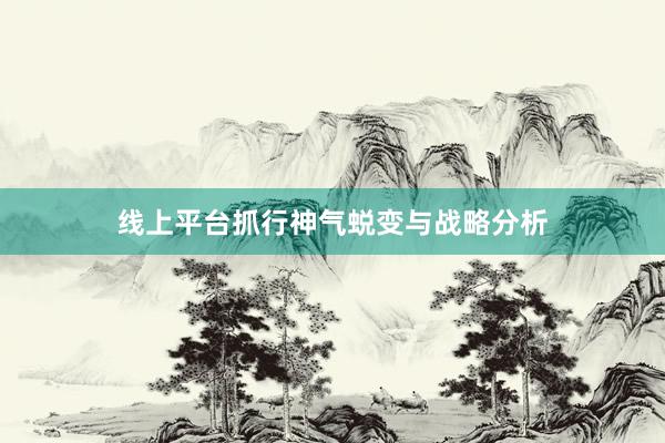 线上平台抓行神气蜕变与战略分析