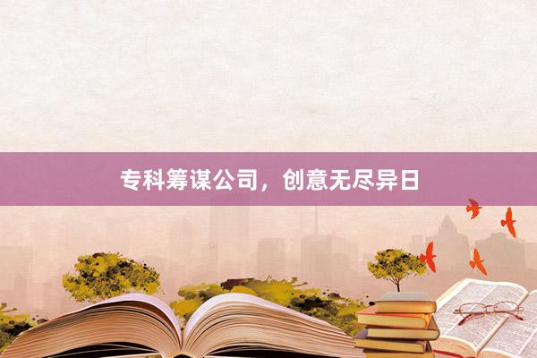 专科筹谋公司，创意无尽异日