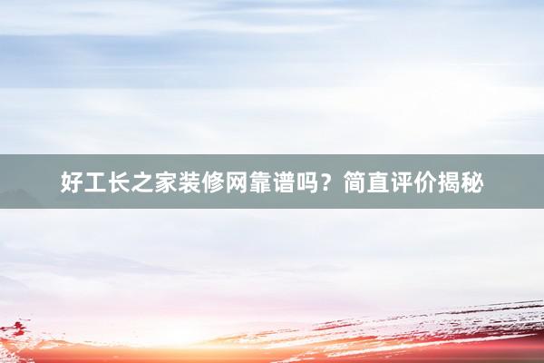 好工长之家装修网靠谱吗？简直评价揭秘