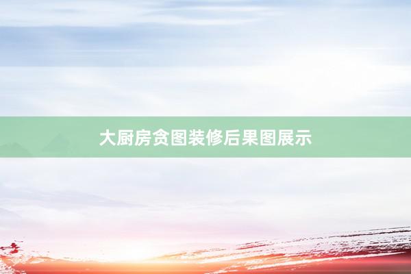 大厨房贪图装修后果图展示