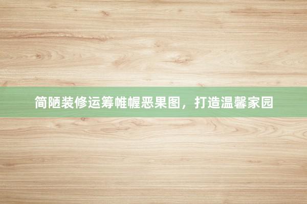 简陋装修运筹帷幄恶果图，打造温馨家园
