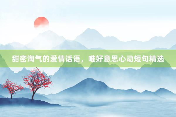 甜密淘气的爱情话语，唯好意思心动短句精选