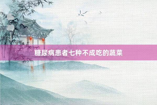 糖尿病患者七种不成吃的蔬菜