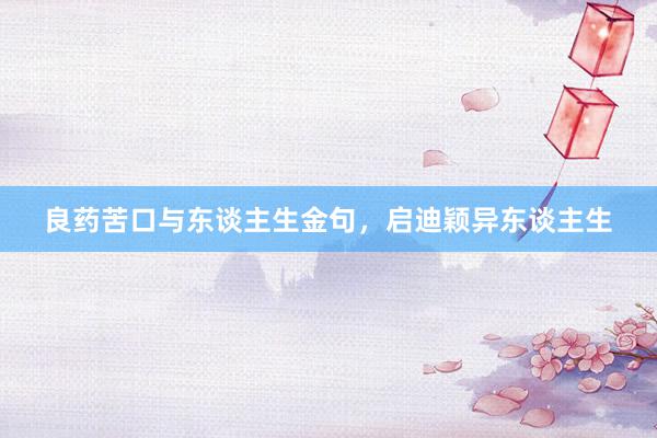 良药苦口与东谈主生金句，启迪颖异东谈主生