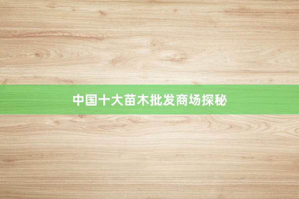 中国十大苗木批发商场探秘